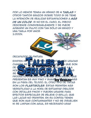 por lo menos tenga un mínimo de 4 tablas y
otros tantos brazos sobre todo si se tiene
la intención de realizar estampaciones a más
de un color. Si no es el caso, el precio
desciende considerablemente y se puede
adquirir un pulpo con tan sólo un brazo y
una tabla por unos
2.000€.




Decapador de pintura

Existen de varios tipos. Las tintas más usadas
cuando se empieza son las lacas ya que son
de base al agua, lo cual significa que a la
hora de diluirlas y de limpiar las pantallas
se usa agua corriente en vez de algún
producto disolvente. Además el acabado que
presentan es muy fino y suave y penetran más
en la fibra del tejido. El otro tipo de tintas
son los plastisoles. Éstas permiten más
versatilidad a la hora de estampar dibujos
con detalles finos y pueden usarse para
efectos especiales de relieve o brillo, que
las lacas no permiten. En su contra tienen
que son mas contaminantes y no se disuelven
ni se limpian con agua, es necesario usar
 