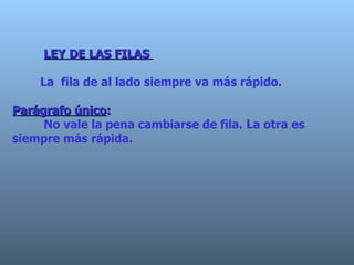 LEY DE LAS FILAS  La  fila de al lado siempre va más rápido.  Parágrafo único :   No vale la pena cambiarse de fila. La otra es siempre más rápida. 