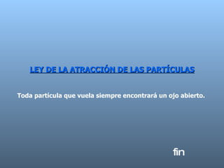 LEY DE LA ATRACCIÓN DE LAS PARTÍCULAS Toda partícula que vuela siempre encontrará un ojo abierto.  fin 