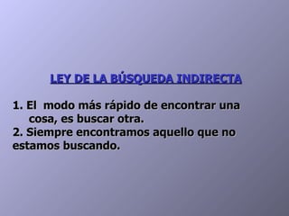 LEY DE LA BÚSQUEDA INDIRECTA 1. El  modo más rápido de encontrar una   cosa, es buscar otra.  2. Siempre encontramos aquello que no estamos buscando. 