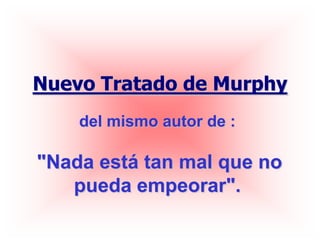 Nuevo Tratado de Murphy
    del mismo autor de :

"Nada está tan mal que no
   pueda empeorar".
 