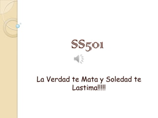 SS501

La Verdad te Mata y Soledad te
          Lastima!!!!!
 