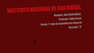 INSTITUTO NACIONAL DE SAN RAFAEL
Nombre: Ana Ruth Núñez
Profesor: Julio Cesar
Grado: 1º año de bachillerato General
Sección: “A”
 