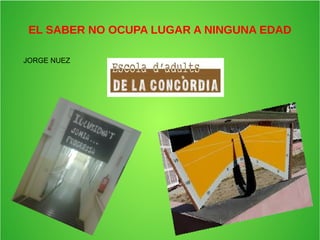 EL SABER NO OCUPA LUGAR A NINGUNA EDAD
JORGE NUEZ
 