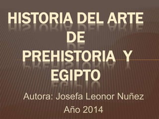 Autora: Josefa Leonor Nuñez
Año 2014
HISTORIA DEL ARTE
DE
PREHISTORIA Y
EGIPTO
 