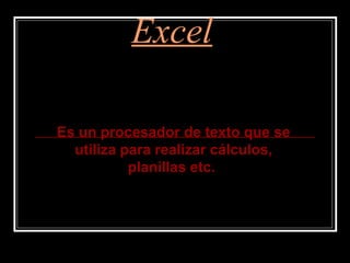 Excel

Es un procesador de texto que se
  utiliza para realizar cálculos,
           planillas etc.
 