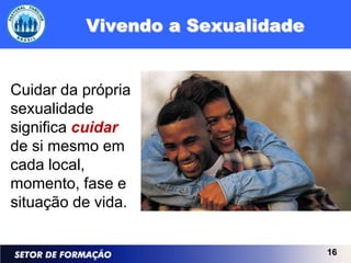 Vivendo a Sexualidade


Cuidar da própria
sexualidade
significa cuidar
de si mesmo em
cada local,
momento, fase e
situação de vida.


                                  16
 
