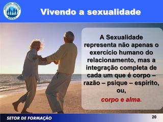 Vivendo a sexualidade


               A Sexualidade
         representa não apenas o
            exercício humano do
           relacionamento, mas a
          integração completa de
           cada um que é corpo –
         razão – psique – espírito,
                     ou,
                corpo e alma.

                                20
 