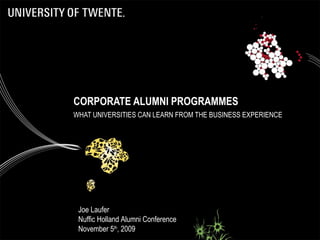 CORPORATE ALUMNI PROGRAMMES WHAT UNIVERSITIES CAN LEARN FROM THE BUSINESS EXPERIENCE Joe Laufer Nuffic Holland Alumni Conference November 5 th , 2009 