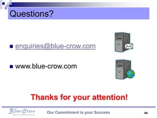 Questions?


   enquiries@blue-crow.com

   www.blue-crow.com



        Thanks for your attention!
             Our Commitment is your Success   34
 