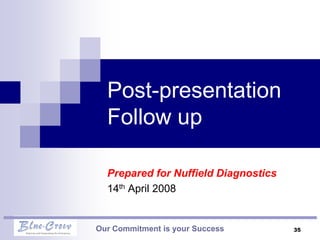 Post-presentation
  Follow up

  Prepared for Nuffield Diagnostics
  14th April 2008


Our Commitment is your Success        35
 