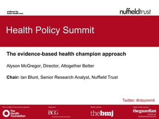 Twitter: #ntsummit
Health Policy Summit
The evidence-based health champion approach
Alyson McGregor, Director, Altogether Better
Chair: Ian Blunt, Senior Research Analyst, Nuffield Trust
 