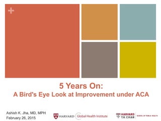 +
5 Years On:
A Bird's Eye Look at Improvement under ACA
Ashish K. Jha, MD, MPH
February 26, 2015
 