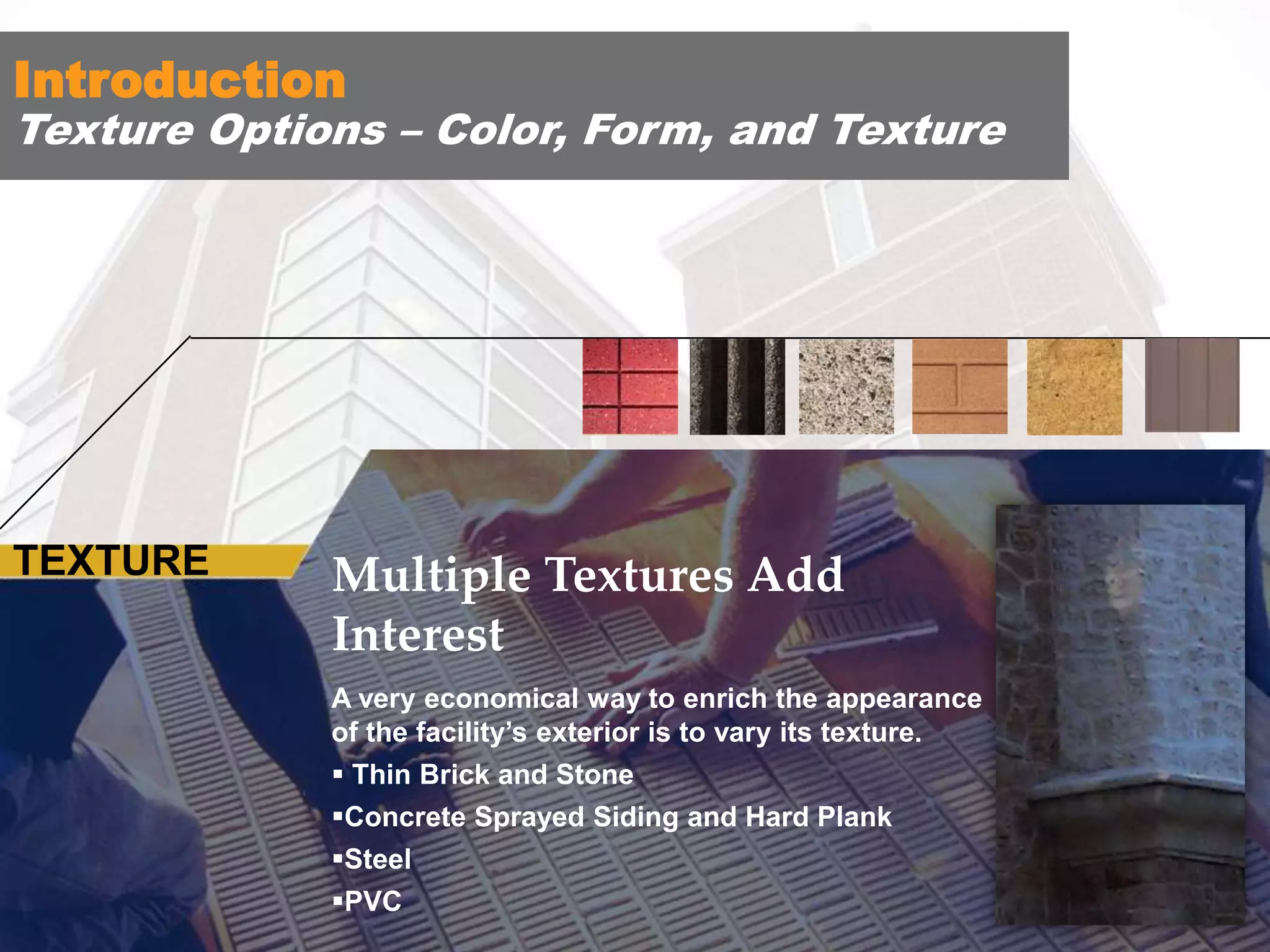 Introduction

Texture Options – Color, Form, and Texture

TEXTURE

Multiple Textures
Add Interest
Multiple Textures Add
A very economical way to enrich
Interest

the appearance of your school’s
A very economical way to enrich its appearance
precast exterior is to vary the
of the facility’s exterior is to vary its texture.
texture.
 Thin Brick and Stone

 Sandblasting
Concrete Sprayed Siding and Hard Plank
Steel
 Acid Etching
PVC

 Retarding (Exposed Aggregate)

 