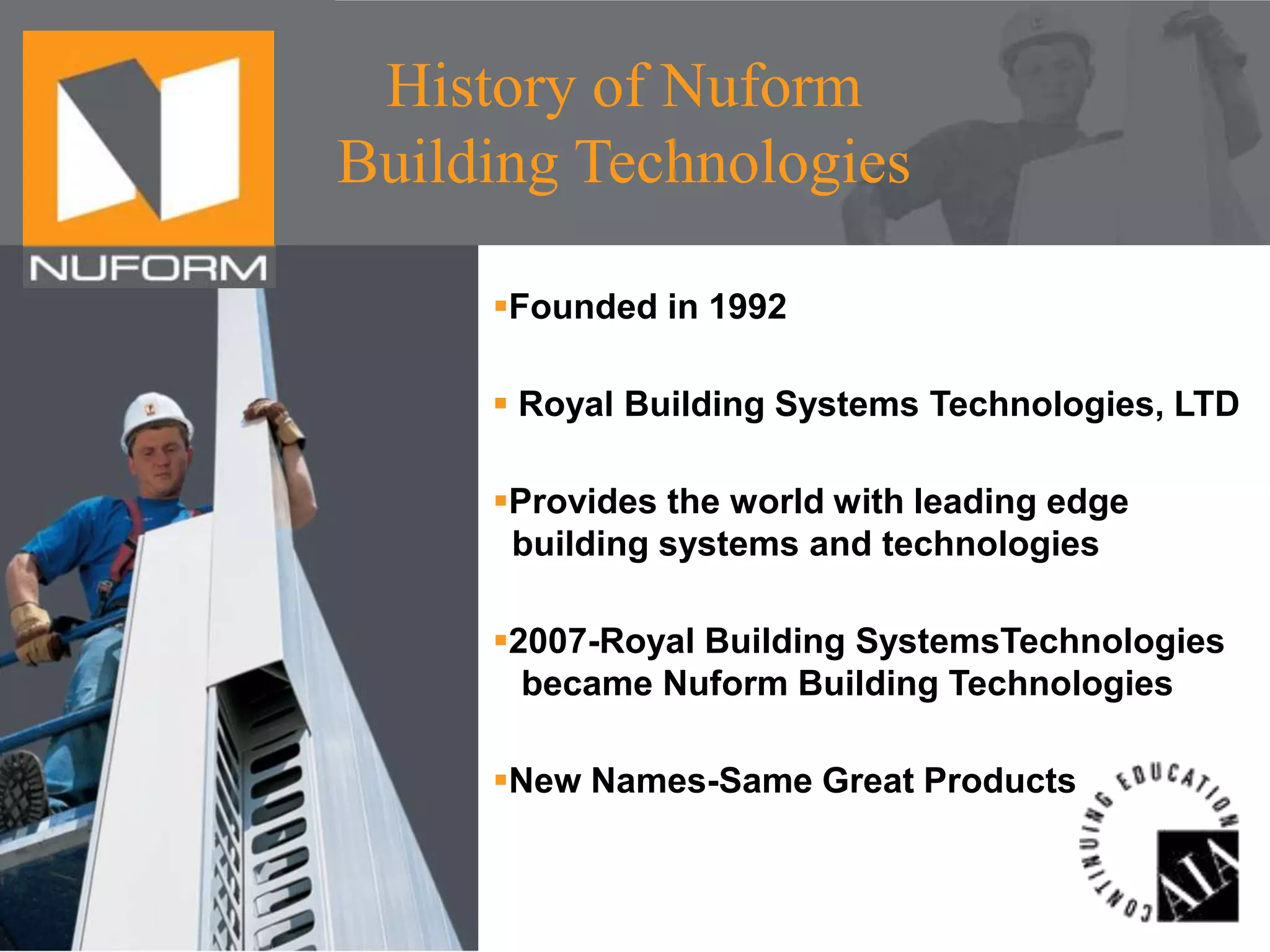 History of Nuform
Building Technologies
Founded in 1992

 Royal Building Systems Technologies, LTD
Provides the world with leading edge
building systems and technologies
2007-Royal Building SystemsTechnologies
became Nuform Building Technologies
New Names-Same Great Products

 
