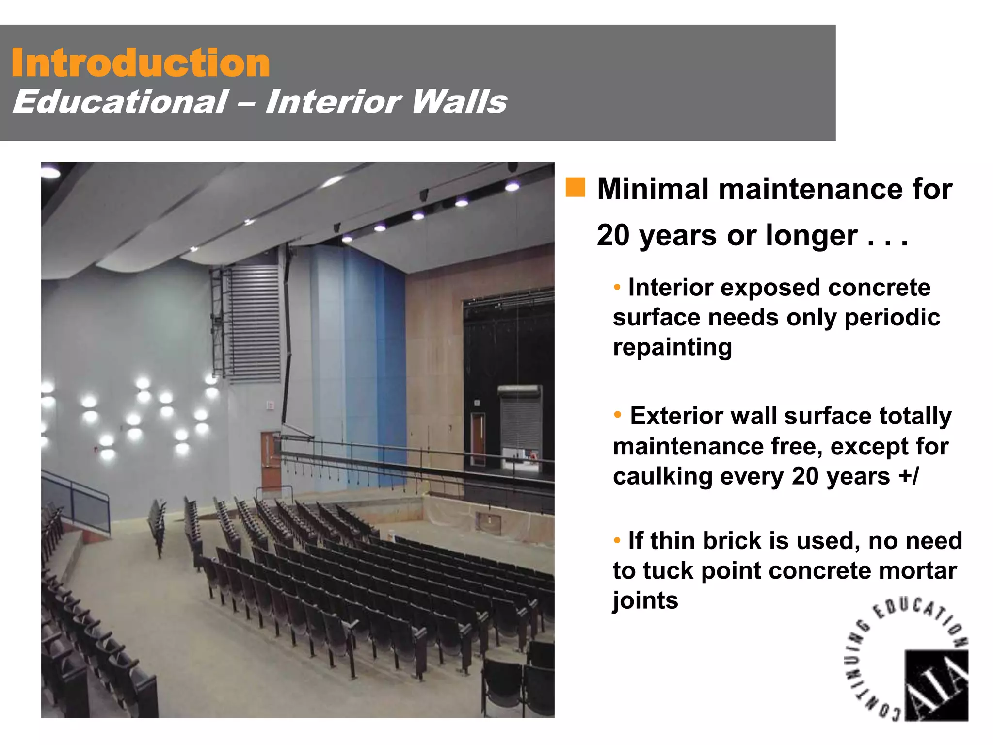 Introduction

Educational – Interior Walls
 Minimal maintenance for
20 years or longer . . .
• Interior exposed concrete
surface needs only periodic
repainting

• Exterior wall surface totally
maintenance free, except for
caulking every 20 years +/
• If thin brick is used, no need
to tuck point concrete mortar
joints

 