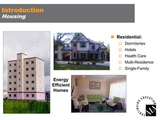 Introduction
Housing

 Residential:
 Dormitories
 Hotels
 Health Care
 Multi-Residence

 Single-Family

Energy
Efficient
Homes

 