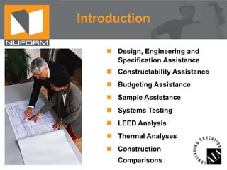 Introduction
 Design, Engineering and
Specification Assistance
 Constructability Assistance
 Budgeting Assistance
 Sample Assistance
 Systems Testing
 LEED Analysis
 Thermal Analyses
 Construction
Comparisons

 