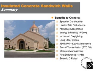 Insulated Concrete Sandwich Walls
Summary

 Benefits to Owners:
 Speed of Construction
 Limited Site Disturbance
 Attractive Appearance
 Energy Efficiency (R-30+)
 Increased Daylighting
 Long Clear Spans

 150 MPH + Low Maintenance
 Sound Transmission (STC 58)
 Moisture Management
 Fire Endurance (4-HR)

 Seismic D Rated

 
