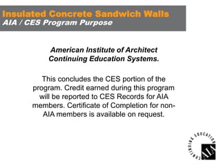 Insulated Concrete Sandwich Walls
AIA / CES Program Purpose

American Institute of Architect
Continuing Education Systems.
This concludes the CES portion of the
program. Credit earned during this program
will be reported to CES Records for AIA
members. Certificate of Completion for nonAIA members is available on request.

 