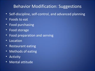 Behavior Modification: Suggestions
• Self-discipline, self-control, and advanced planning
• Foods to eat
• Food purchasing
• Food storage
• Food preparation and serving
• Location
• Restaurant eating
• Methods of eating
• Activity
• Mental attitude
 