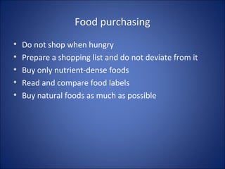 Food purchasing
• Do not shop when hungry
• Prepare a shopping list and do not deviate from it
• Buy only nutrient-dense foods
• Read and compare food labels
• Buy natural foods as much as possible
 