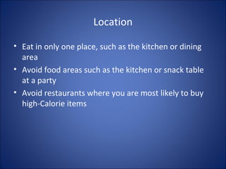 Location
• Eat in only one place, such as the kitchen or dining
area
• Avoid food areas such as the kitchen or snack table
at a party
• Avoid restaurants where you are most likely to buy
high-Calorie items
 