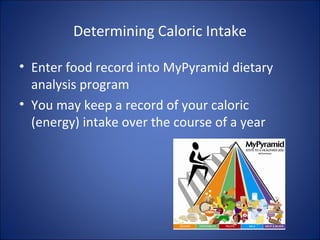 Determining Caloric Intake
• Enter food record into MyPyramid dietary
analysis program
• You may keep a record of your caloric
(energy) intake over the course of a year
 