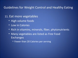 Guidelines for Weight Control and Healthy Eating
11. Eat more vegetables
• High volume foods
• Low in Calories
• Rich in vitamins, minerals, fiber, phytonutrients
• Many vegetables are listed as Free Food
Exchanges
• Fewer than 20 Calories per serving
 