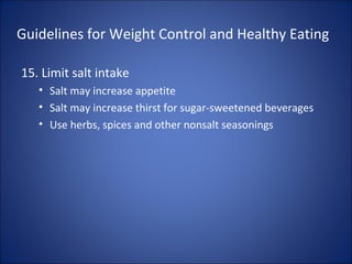 Guidelines for Weight Control and Healthy Eating
15. Limit salt intake
• Salt may increase appetite
• Salt may increase thirst for sugar-sweetened beverages
• Use herbs, spices and other nonsalt seasonings
 