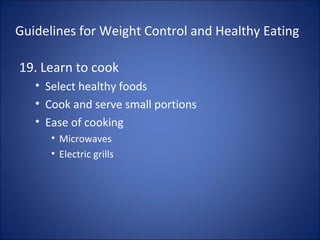 Guidelines for Weight Control and Healthy Eating
19. Learn to cook
• Select healthy foods
• Cook and serve small portions
• Ease of cooking
• Microwaves
• Electric grills
 