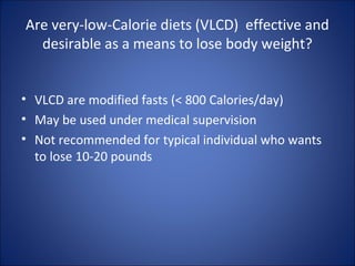 Are very-low-Calorie diets (VLCD) effective and
desirable as a means to lose body weight?
• VLCD are modified fasts (< 800 Calories/day)
• May be used under medical supervision
• Not recommended for typical individual who wants
to lose 10-20 pounds
 