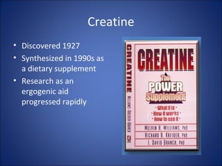 Creatine
• Discovered 1927
• Synthesized in 1990s as
a dietary supplement
• Research as an
ergogenic aid
progressed rapidly
 