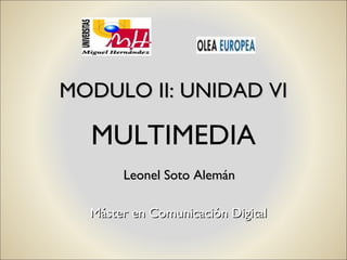MULTIMEDIA
Máster en Comunicación DigitalMáster en Comunicación Digital
MODULO II: UNIDAD VIMODULO II: UNIDAD VI
Leonel Soto AlemánLeonel Soto Alemán
 