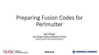 Preparing Fusion Codes for
Perlmutter
Igor Sfiligoi
San Diego Supercomputer Center
Under contract with General Atomics
1
NUG 2022
 