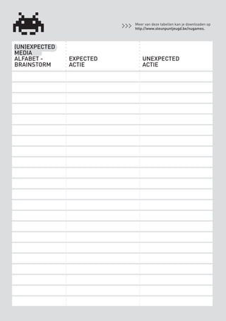 Meer van deze tabellen kan je downloaden op
                                       http://www.steunpuntjeugd.be/nugames.




    (UN)EXPECTED
    MEDIA
    ALFABET -               EXPECTED       UNEXPECTED
    BRAINSTORM              ACTIE          ACTIE




                                                                                 25



BINNENPAGINAS_DEF.indd 25                                                4/9/10 3:55:18 PM
 