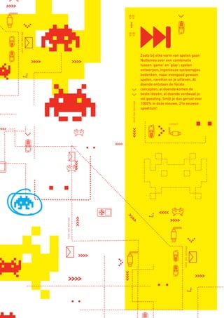 send new message




                                                                  Zoals bij elke vorm van spelen gaan
                                                                  NuGames over een combinatie
                                                                  tussen ‘game’ en ‘play’: spelen
                                                                  ontwerpen, ingenieuze systeempjes
                                                                  bedenken, maar evengoed gewoon
                                                                  spelen, ravotten en je uitleven. Al
                                                                  doende ontstaan de fijnste
                                                                  concepten, al doende komen de
                                                                  beste ideeën, al doende verdwaal je
                                                                  vol goesting. Smijt je dus gerust voor
                                                                  1000% in deze nieuwe, 21e eeuwse




                                               send new message
                                                                  speeltuin!



                                                                                   connect
                            send new message




                                                                                             send new message




BINNENPAGINAS_DEF.indd 31                                                                                       4/9/10 3:55:19 PM
 