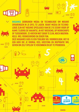 NUGAMES GEBRUIKEN MEDIA EN TECHNOLOGIE OM NIEUWE
               ERVARINGEN IN JE SPEL TE LADEN. WANT MEDIA EN TECHNO-
               LOGIE ZIJN HET NIEUWE SPEELGOED VAN DE 21E EEUW! VOOR OP
               KAMP, TIJDENS DE VAKANTIE, IN HET WEEKEND, OP WORKSHOPS
               OF TUSSENDOOR. ZE HOEVEN NIET DUUR TE ZIJN, NOCH INGEWIK-
               KELD. WEL VERNIEUWEND EN ZEKER FUN.
               DEZE NUGAMES GIDS IS EEN TOOLBOX VOL VOORBEELDEN. HET IS
               EEN GIDS DIE JE VOORAL VEEL GOESTING EN INSPIRATIE WIL
               GEVEN OM ZELF SPELEN TE VERZINNEN EN UIT TE PROBEREN.
                            connect



                                                                                          e
                                                                                        ag
                                                                                     ss
                                                                                   me
                                                                               w
                                                                             ne
                                                                        nd
                                                                      se
                                                   send new message
                                send new message




BINNENPAGINAS_DEF.indd 32                                                                     4/9/10 3:55:19 PM
 