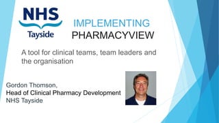 Gordon Thomson,
Head of Clinical Pharmacy Development
NHS Tayside
IMPLEMENTING
PHARMACYVIEW
A tool for clinical teams, team leaders and
the organisation
 