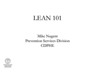 LEAN 101

       Mike Nugent
Prevention Services Division
         CDPHE
 