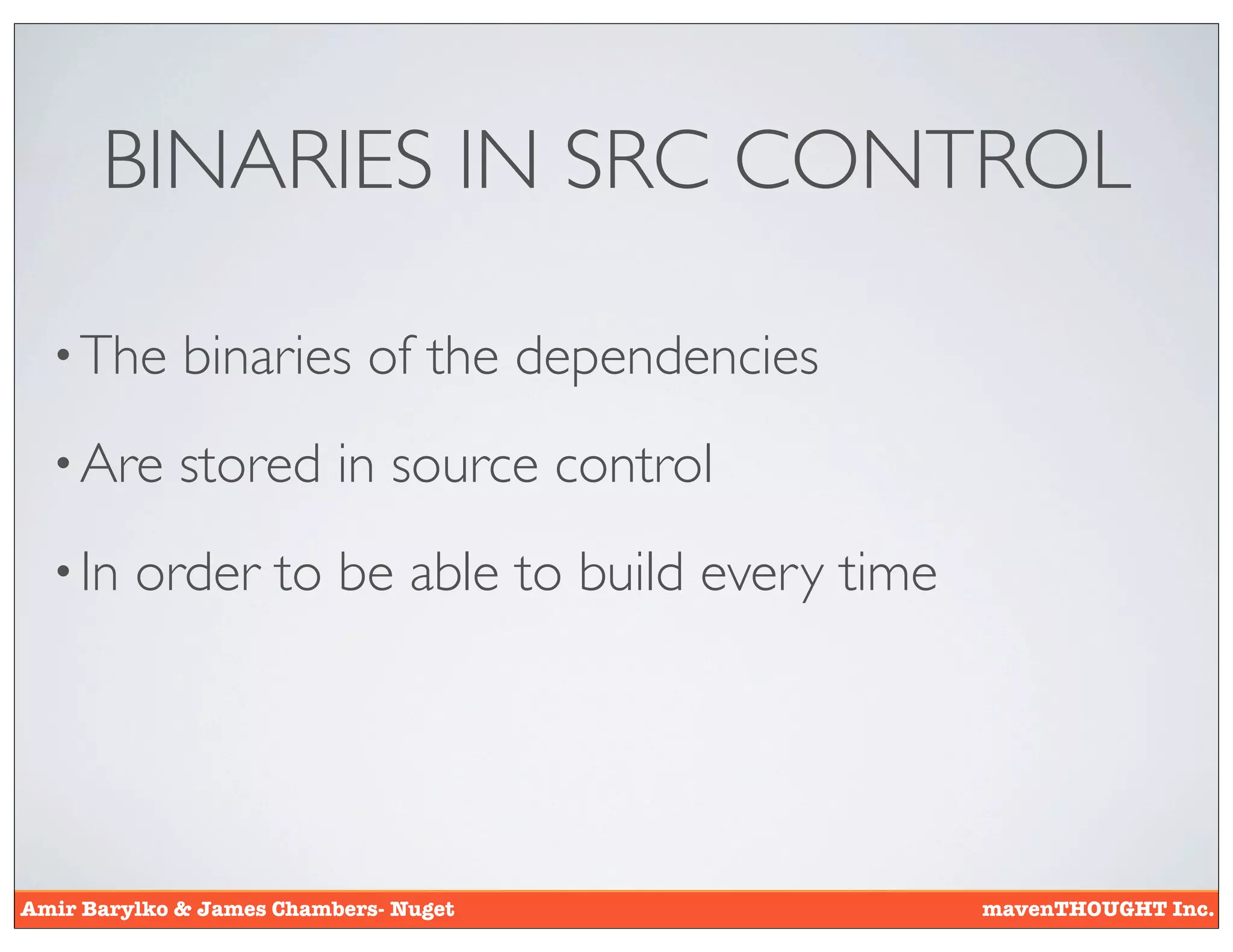 BINARIES IN SRC CONTROL

  • The      binaries of the dependencies
  • Are      stored in source control
  • In   order to be able to build every time




Amir Barylko & James Chambers- Nuget            mavenTHOUGHT Inc.
 