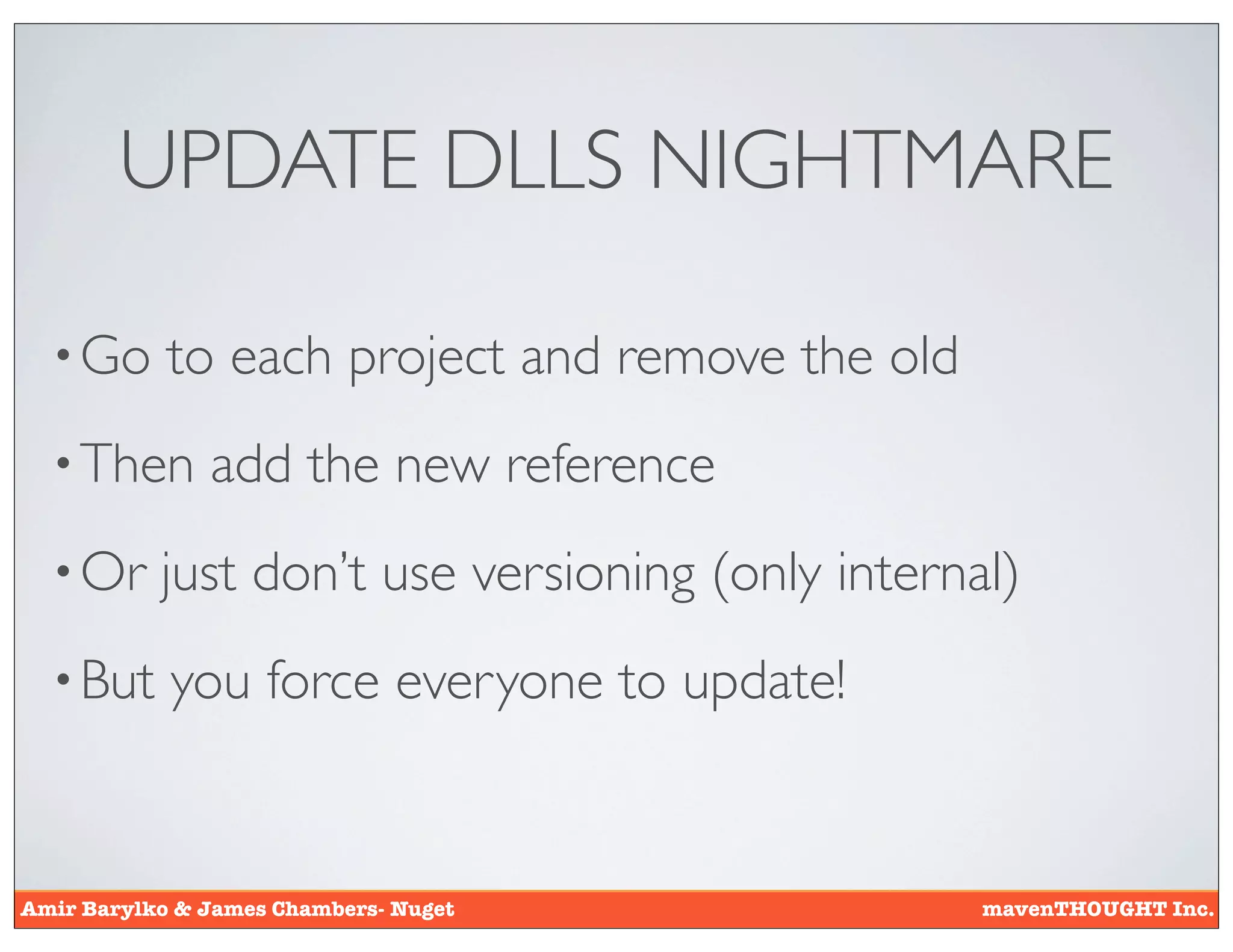 UPDATE DLLS NIGHTMARE

  • Go      to each project and remove the old
  • Then       add the new reference
  • Or     just don’t use versioning (only internal)
  • But     you force everyone to update!


Amir Barylko & James Chambers- Nuget              mavenTHOUGHT Inc.
 