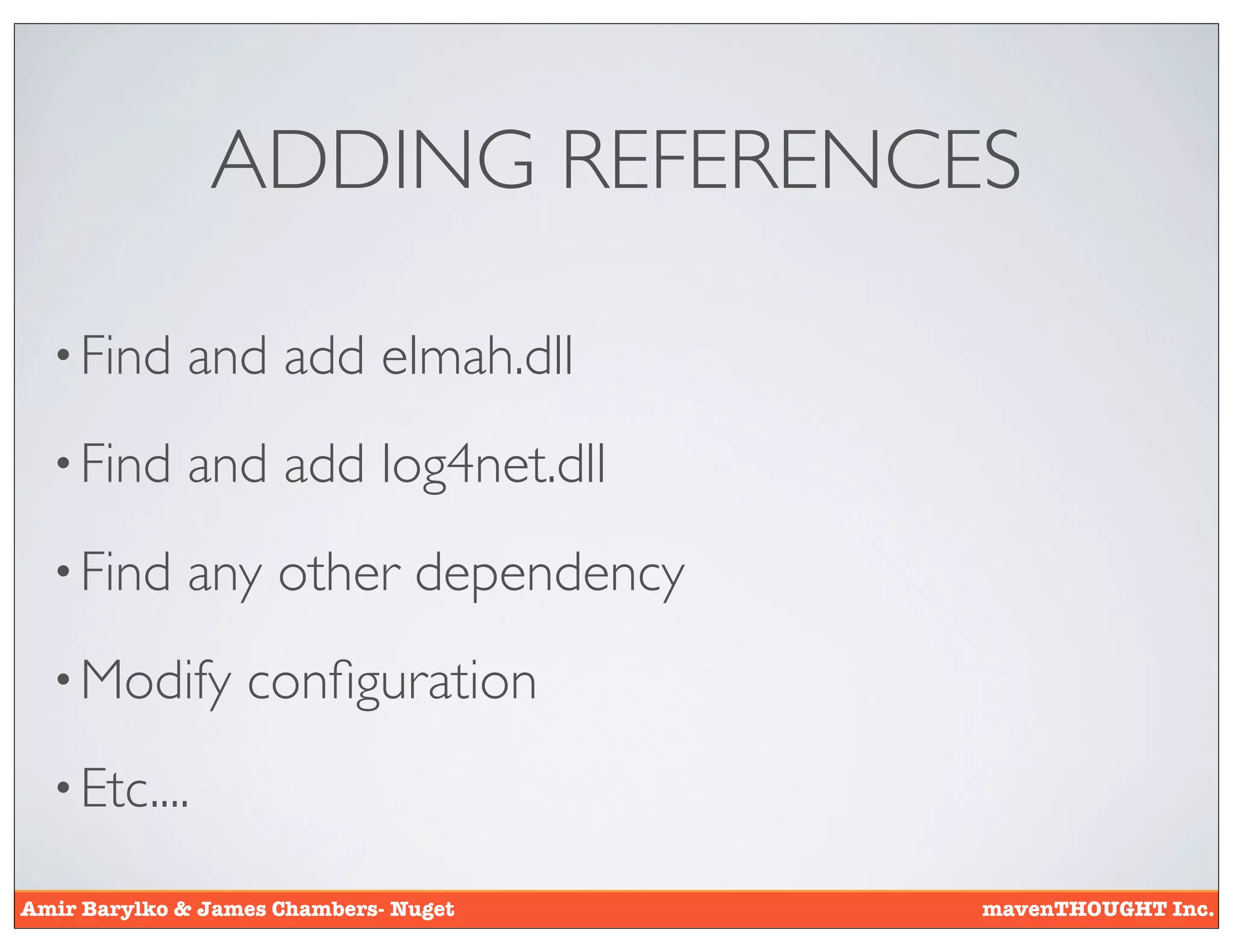 ADDING REFERENCES

  • Find     and add elmah.dll
  • Find     and add log4net.dll
  • Find     any other dependency
  • Modify        conﬁguration
  • Etc....

Amir Barylko & James Chambers- Nuget   mavenTHOUGHT Inc.
 