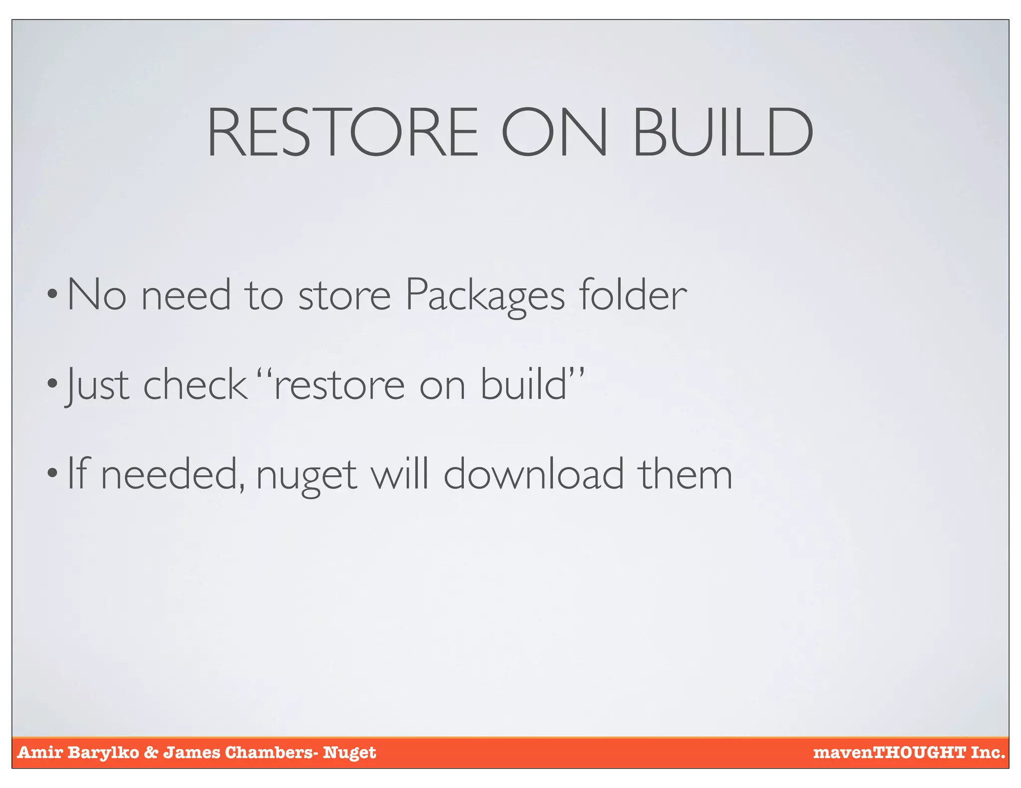 RESTORE ON BUILD

  • No      need to store Packages folder
  • Just    check “restore on build”
  • If   needed, nuget will download them




Amir Barylko & James Chambers- Nuget        mavenTHOUGHT Inc.
 