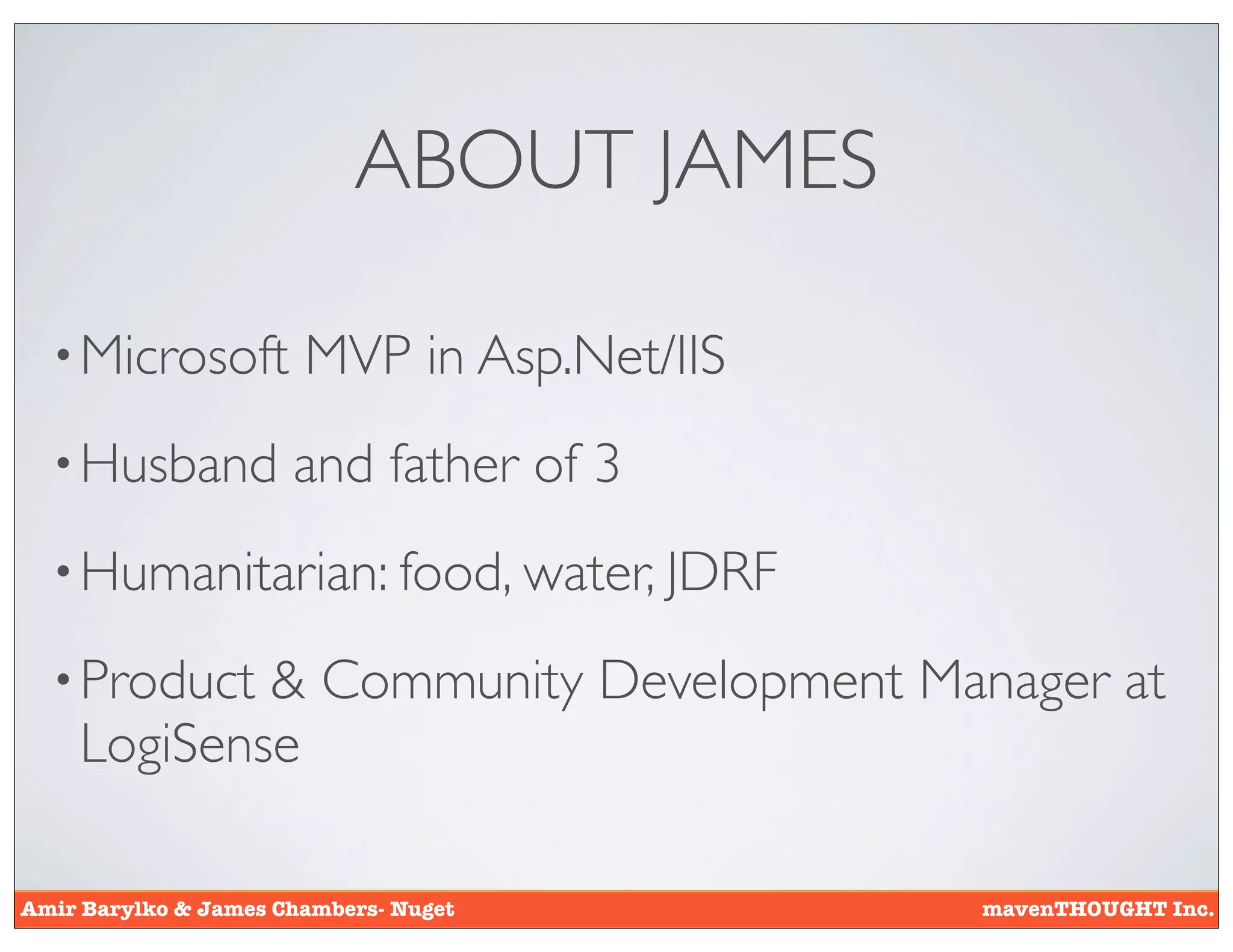ABOUT JAMES

  • Microsoft          MVP in Asp.Net/IIS
  • Husband           and father of 3
  • Humanitarian: food, water, JDRF

  • Product & Community Development Manager at
    LogiSense

Amir Barylko & James Chambers- Nuget        mavenTHOUGHT Inc.
 