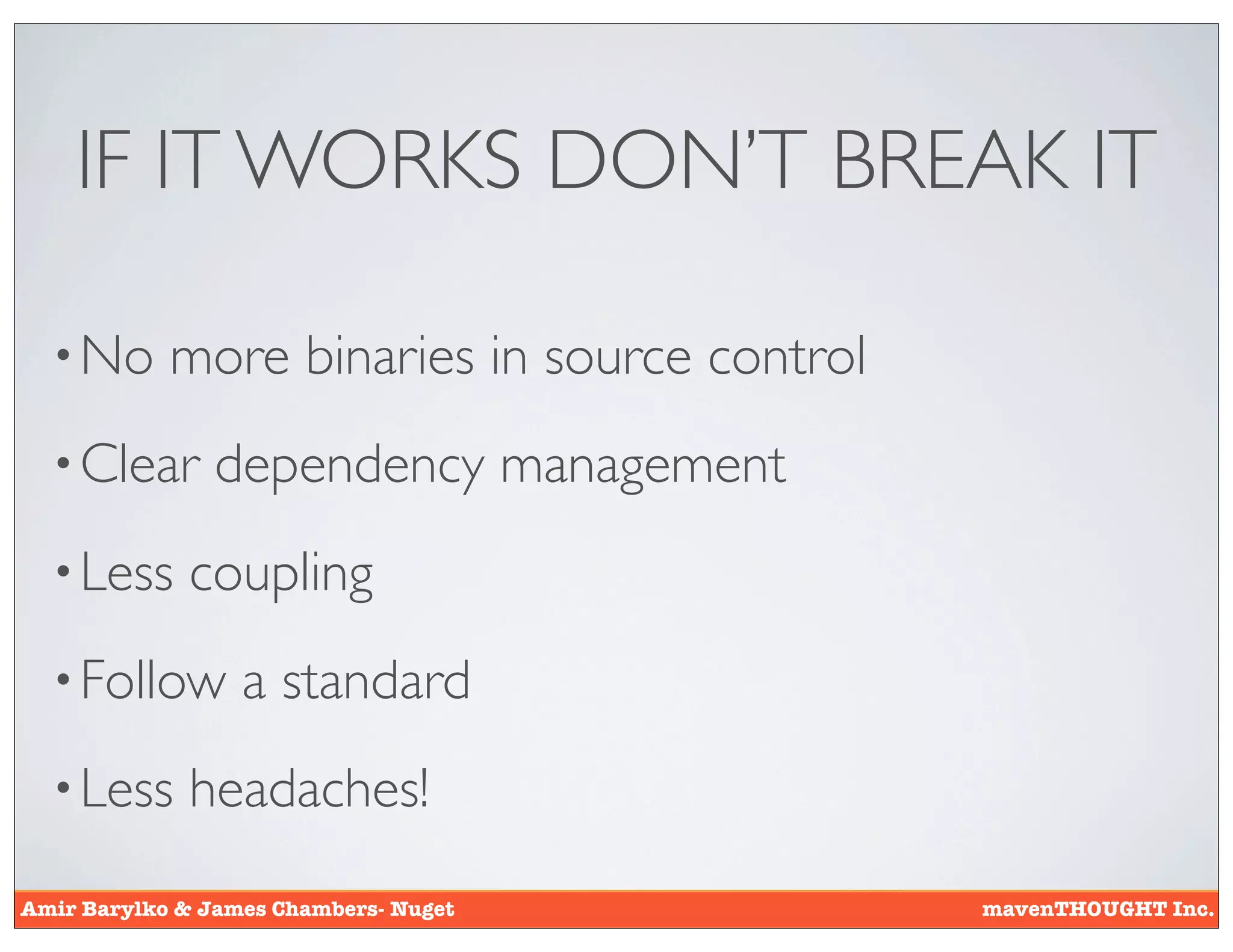 IF IT WORKS DON’T BREAK IT

  • No      more binaries in source control
  • Clear       dependency management
  • Less     coupling
  • Follow        a standard
  • Less     headaches!
Amir Barylko & James Chambers- Nuget          mavenTHOUGHT Inc.
 