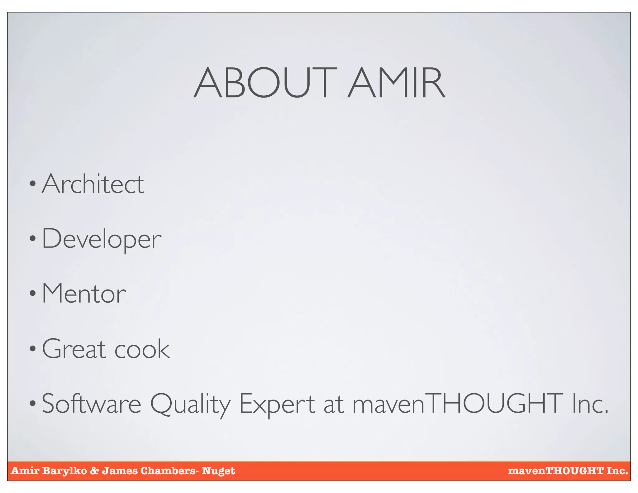 ABOUT AMIR

  • Architect

  • Developer

  • Mentor

  • Great       cook
  • Software          Quality Expert at mavenTHOUGHT Inc.

Amir Barylko & James Chambers- Nuget             mavenTHOUGHT Inc.
 