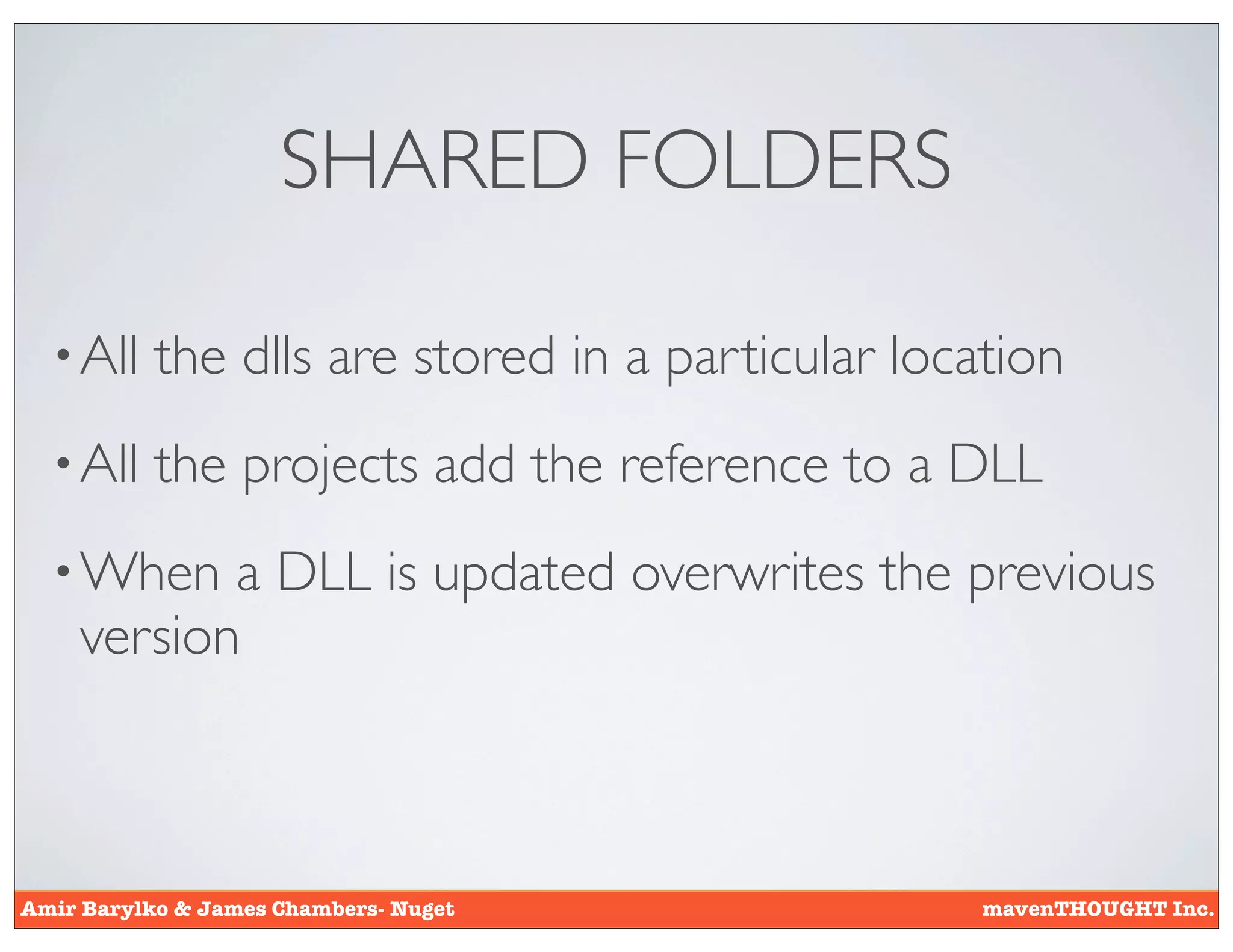 SHARED FOLDERS

  • All    the dlls are stored in a particular location
  • All    the projects add the reference to a DLL
  • When   a DLL is updated overwrites the previous
    version



Amir Barylko & James Chambers- Nuget               mavenTHOUGHT Inc.
 
