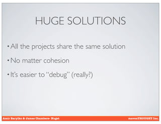 HUGE SOLUTIONS

  • All    the projects share the same solution
  • No      matter cohesion
  • It’s   easier to “debug” (really?)




Amir Barylko & James Chambers- Nuget              mavenTHOUGHT Inc.
 