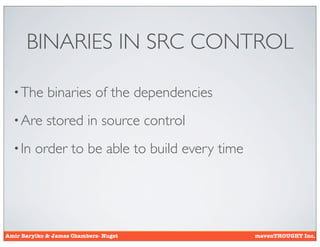 BINARIES IN SRC CONTROL

  • The      binaries of the dependencies
  • Are      stored in source control
  • In   order to be able to build every time




Amir Barylko & James Chambers- Nuget            mavenTHOUGHT Inc.
 